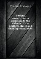 Serious Remonstrances Addressed To The Citizens Of The Northern States And Their Representatives di Thomas Branagan edito da Book On Demand Ltd.