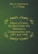 Digest Of Cases Decided Under The Workmen's Compensation Acts 1897 And 1900 di Max a Robertson, A T Glegg edito da Book On Demand Ltd.