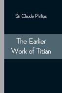 The Earlier Work Of Titian di Phillips Sir Claude Phillips edito da Alpha Editions