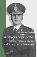 El Vinculo de Union: Ejercito, Policia y Pueblo En Los Origenes del Peronismo di Guillermo Gasio edito da Teseo