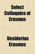 Select Colloquies Of Erasmus di Desiderius Erasmus edito da General Books Llc