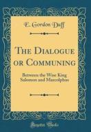 The Dialogue or Communing: Between the Wise King Salomon and Marcolphus (Classic Reprint) di E. Gordon Duff edito da Forgotten Books