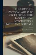 The Complete Poetical Works of Robert Burns, With Biographical Introduction, Notes and Glossary di Nathan Haskell Dole edito da LEGARE STREET PR