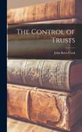 The Control of Trusts di John Bates Clark edito da LEGARE STREET PR