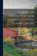 A Modern History of New London County Connecticut di Anonymous edito da LEGARE STREET PR
