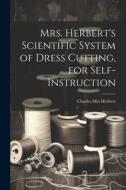 Mrs. Herbert's Scientific System of Dress Cutting, for Self-instruction di Charles [From Old Catalog] Herbert edito da LEGARE STREET PR