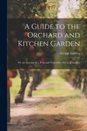 A Guide to the Orchard and Kitchen Garden; Or, an Account of ... Fruit and Vegetables, Ed. by J. Lindley di George Lindley edito da LEGARE STREET PR