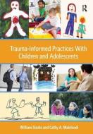 Trauma-informed Practices With Children And Adolescents di William Steele, Cathy A. Malchiodi edito da Taylor & Francis Ltd