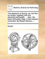 The Elements Of Euclid, Viz. The First Six Books, Together With The Eleventh And Twelfth. ... Also, The Book Of Euclid's Data, In Like Manner Correcte di Euclid edito da Gale Ecco, Print Editions