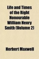 Life And Times Of The Right Honourable William Henry Smith (volume 2) di Herbert Maxwell edito da General Books Llc