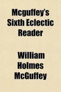 Mcguffey's Sixth Eclectic Reader di William Holmes McGuffey edito da General Books