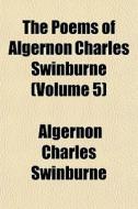 The Poems Of Algernon Charles Swinburne (volume 5) di Algernon Charles Swinburne edito da General Books Llc