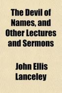The Devil Of Names, And Other Lectures And Sermons di John Ellis Lanceley edito da General Books Llc