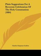 Plain Suggestions for a Reverent Celebration of the Holy Communion (1884) di Charles Chapman Grafton edito da Kessinger Publishing