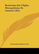 Recherches Sur L'Eglise Metropolitaine de Cambrai (1825) di Andre Joseph Ghislain Le Glay edito da Kessinger Publishing