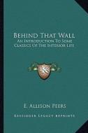 Behind That Wall: An Introduction to Some Classics of the Interior Life di E. Allison Peers edito da Kessinger Publishing