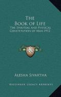 The Book of Life: The Spiritual and Physical Constitution of Man 1912 di Alesha Sivartha edito da Kessinger Publishing