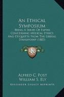 An  Ethical Symposium an Ethical Symposium: Being a Series of Papers Concerning Medical Ethics and Etiqubeing a Series of Papers Concerning Medical Et di Alfred C. Post, William S. Ely, S. Oakley Vanderpoel edito da Kessinger Publishing