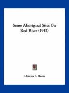 Some Aboriginal Sites on Red River (1912) di Clarence Bloomfield Moore edito da Kessinger Publishing