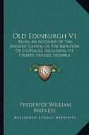 Old Edinburgh V1: Being an Account of the Ancient Capital of the Kingdom of Scotland, Including Its Streets, Houses, Notable Inhabitants di Frederick William Watkeys edito da Kessinger Publishing