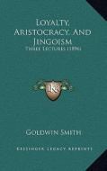 Loyalty, Aristocracy, and Jingoism: Three Lectures (1896) di Goldwin Smith edito da Kessinger Publishing