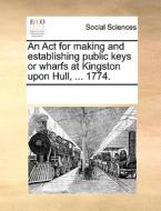 An Act For Making And Establishing Public Keys Or Wharfs At Kingston Upon Hull, ... 1774 di Multiple Contributors edito da Gale Ecco, Print Editions