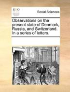 Observations On The Present State Of Denmark, Russia, And Switzerland. In A Series Of Letters. di Multiple Contributors edito da Gale Ecco, Print Editions