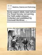 Some Papers Lately Read Before The Royal Society Concerning The Fresh-water Polypus; ... Collected And Published By Cromwell Mortimer, di Multiple Contributors edito da Gale Ecco, Print Editions