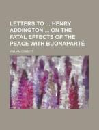 Letters To Henry Addington On The Fatal Effects Of The Peace With Buonaparte di U S Government, William Cobbett edito da Rarebooksclub.com