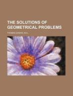 The Solutions of Geometrical Problems di M. a. Thomas Gaskin edito da Rarebooksclub.com