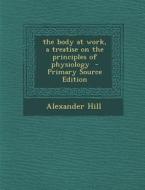 The Body at Work, a Treatise on the Principles of Physiology di Alexander Hill edito da Nabu Press