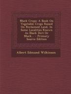 Muck Crops: A Book on Vegetable Crops Raised on Reclaimed Land, in Some Localities Known as Black Dirt or Muck... di Albert Edmund Wilkinson edito da Nabu Press
