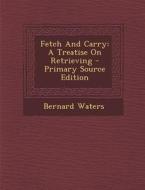 Fetch and Carry: A Treatise on Retrieving - Primary Source Edition di Bernard Waters edito da Nabu Press