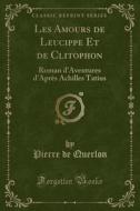 Les Amours de Leucippe Et de Clitophon: Roman D'Aventures D'Après Achilles Tatius (Classic Reprint) di Pierre De Querlon edito da Forgotten Books