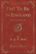 Oh! To Be In England di S P B Mais edito da Forgotten Books