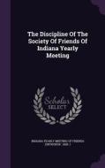 The Discipline Of The Society Of Friends Of Indiana Yearly Meeting edito da Palala Press