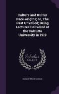 Culture And Kultur Race-origins; Or, The Past Unveiled; Being Lectures Delivered At The Calcutta University In 1919 di Herbert Bruce Hannah edito da Palala Press