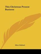 This Christmas Present Business di Elbert Hubbard edito da Kessinger Publishing