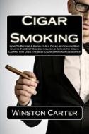 Cigar Smoking: How to Become a Know-It-All Cigar Aficionado Who Enjoys the Best Cigars, Including Authentic Cuban Cigars, and Uses th di Winston Carter edito da Createspace