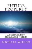 Future Property: A Collection of Speculative Fiction di MR Michael S. Wilson edito da Createspace