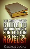 The Step-By-Step Guide to Writing a Novel for Fiction Writers and Novelist di George Lucas edito da Createspace