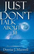 Just Don't Talk About It di Dorrise J. Maxwell edito da Covenant Books