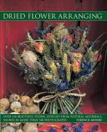 Dried Flower Arranging: Over 140 Beautiful Floral Displays from Natural Materials, Shown in More Than 500 Photographs di Terence Moore edito da SOUTHWATER