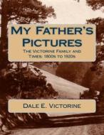 My Father's Pictures: The Victorine Family and Times: 1800s to 1920s di Dale E. Victorine edito da Createspace Independent Publishing Platform