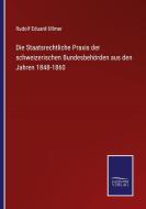 Die Staatsrechtliche Praxis der schweizerischen Bundesbehörden aus den Jahren 1848-1860 di Rudolf Eduard Ullmer edito da Salzwasser-Verlag