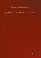 A History of American Christiany di Leonard Woolsey Bacon edito da Outlook Verlag