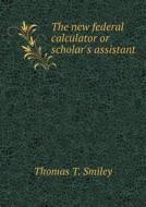 The New Federal Calculator Or Scholar's Assistant di Thomas T Smiley edito da Book On Demand Ltd.