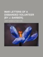 War Letters Of A Disbanded Volunteer [by J. Barber]. di Joseph Barber edito da General Books Llc