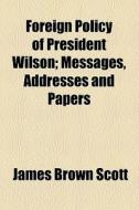 Foreign Policy Of President Wilson; Messages, Addresses And Papers di James Brown Scott edito da General Books Llc