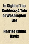 In Sight Of The Goddess; A Tale Of Washington Life di Harriet Riddle Davis edito da General Books Llc